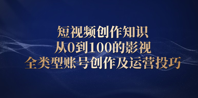 短视频创作知识，从0到100的影视全类型账号创作及运营投巧创富副业网-网创项目资源站-副业项目-创业项目-搞钱项目创富副业网