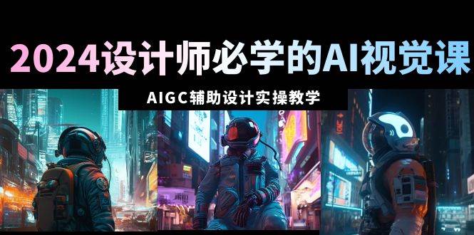 2024设计师必学的AI视觉课：AIGC辅助设计实操教学（66节课）创富副业网-网创项目资源站-副业项目-创业项目-搞钱项目创富副业网