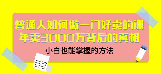 普通人如何做一门好卖的课：年卖3000万背后的真相，小白也能掌握的方法！创富副业网-网创项目资源站-副业项目-创业项目-搞钱项目创富副业网