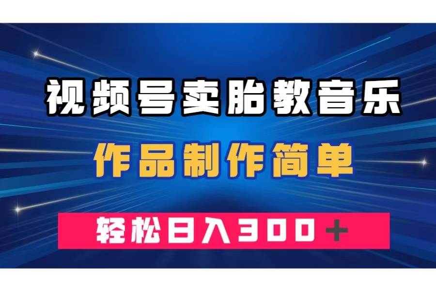 视频号卖胎教音乐，作品制作简单，一单49，轻松日入300＋创富副业网-网创项目资源站-副业项目-创业项目-搞钱项目创富副业网