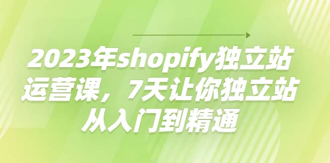 2023年shopify独立站运营课，7天让你独立站从入门到精通创富副业网-网创项目资源站-副业项目-创业项目-搞钱项目创富副业网