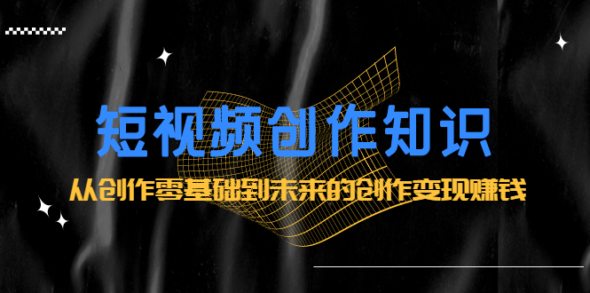 短视频创作知识：从创作零基础到未来的创作变现赚钱创富副业网-网创项目资源站-副业项目-创业项目-搞钱项目创富副业网