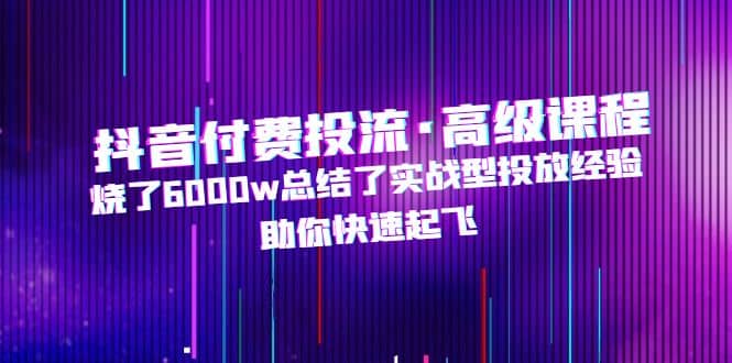 抖音付费投流·高级课程，烧了6000w总结了实战型投放经验，助你快速起飞创富副业网-网创项目资源站-副业项目-创业项目-搞钱项目创富副业网