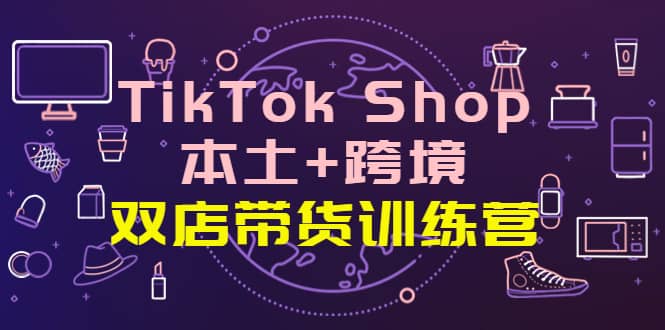 TikTok Shop本土+跨境 双店带货训练营（第十五期）全球好物买卖 一店卖全球创富副业网-网创项目资源站-副业项目-创业项目-搞钱项目创富副业网