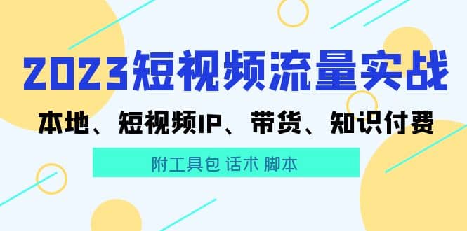 2023短视频流量实战 本地、短视频IP、带货、知识付费创富副业网-网创项目资源站-副业项目-创业项目-搞钱项目创富副业网