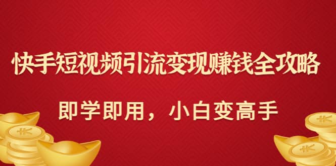 快手短视频引流变现赚钱全攻略：即学即用，小白变高手（价值980元）创富副业网-网创项目资源站-副业项目-创业项目-搞钱项目创富副业网