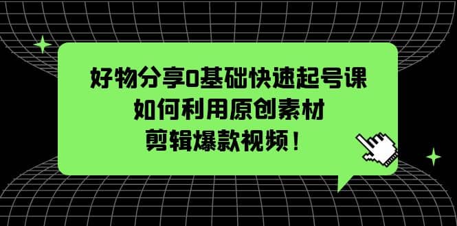 好物分享0基础快速起号课：如何利用原创素材剪辑爆款视频！创富副业网-网创项目资源站-副业项目-创业项目-搞钱项目创富副业网