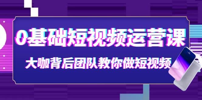 0基础短视频运营课：大咖背后团队教你做短视频（28节课时）创富副业网-网创项目资源站-副业项目-创业项目-搞钱项目创富副业网