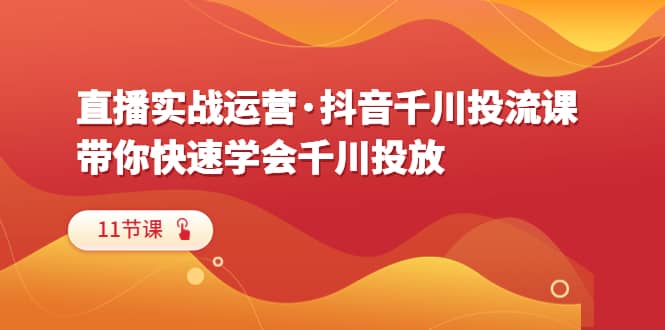 直播实战运营·抖音千川投流课，带你快速学会千川投放（11节课）创富副业网-网创项目资源站-副业项目-创业项目-搞钱项目创富副业网