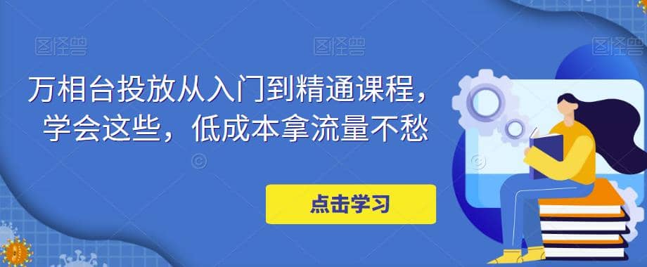 万相台投放·新手到精通课程，学会这些，低成本拿流量不愁创富副业网-网创项目资源站-副业项目-创业项目-搞钱项目创富副业网