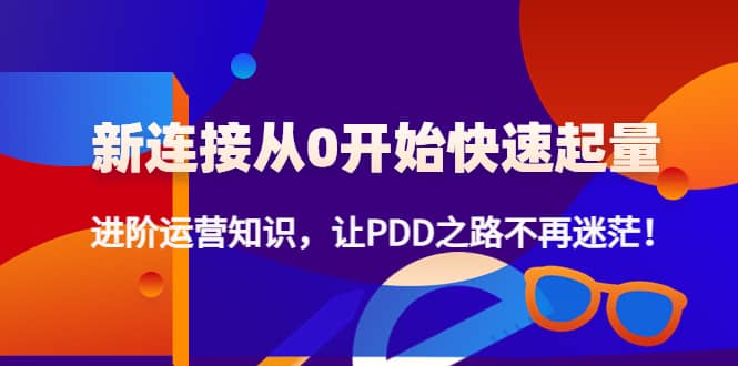 新连接从0开始快速起量：进阶运营知识，让PDD之路不再迷茫创富副业网-网创项目资源站-副业项目-创业项目-搞钱项目创富副业网