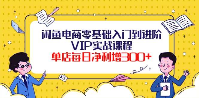 闲鱼电商零基础入门到进阶VIP实战课程创富副业网-网创项目资源站-副业项目-创业项目-搞钱项目创富副业网