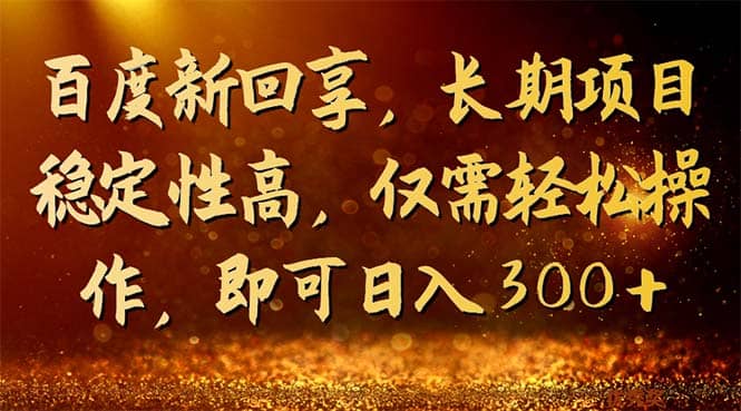 百度新回享，长期项目稳定性高，仅需轻松操作，即可日入300+创富副业网-网创项目资源站-副业项目-创业项目-搞钱项目创富副业网