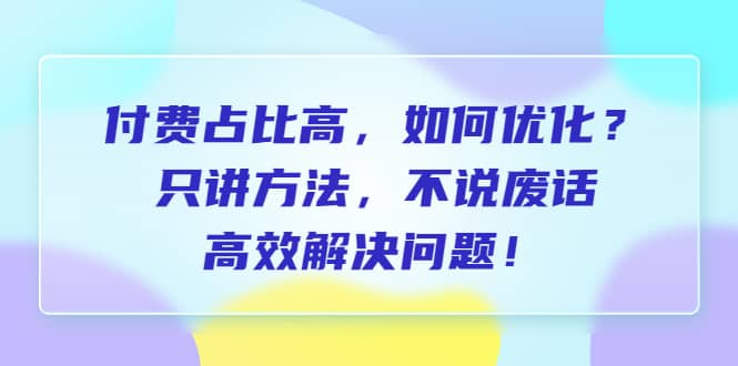 付费 占比高，如何优化？只讲方法，不说废话，高效解决问题创富副业网-网创项目资源站-副业项目-创业项目-搞钱项目创富副业网