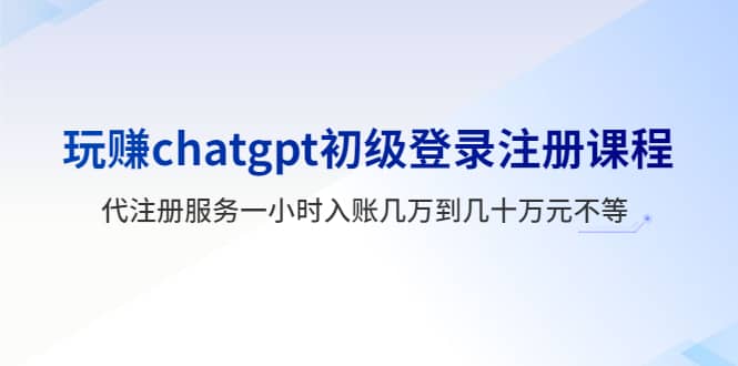 玩赚chatgpt初级登录注册课程，代注册服务一小时入账几万到几十万元不等创富副业网-网创项目资源站-副业项目-创业项目-搞钱项目创富副业网