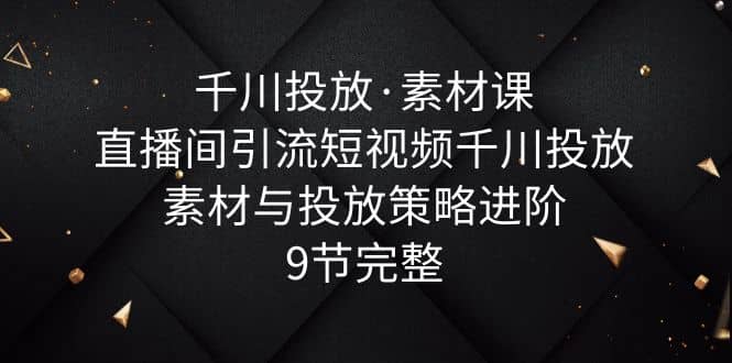 千川投放·素材课：直播间引流短视频千川投放素材与投放策略进阶，9节完整创富副业网-网创项目资源站-副业项目-创业项目-搞钱项目创富副业网