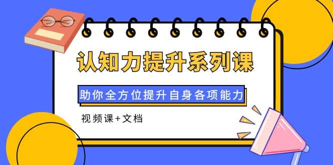 认知力提升系列课：助你全方位提升自身各项能力（视频课+文档）创富副业网-网创项目资源站-副业项目-创业项目-搞钱项目创富副业网