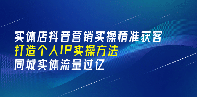 实体店抖音营销实操精准获客、打造个人IP实操方法，同城实体流量过亿(53节)创富副业网-网创项目资源站-副业项目-创业项目-搞钱项目创富副业网