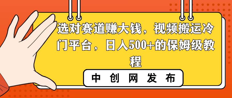选对赛道赚大钱，视频搬运冷门平台，日入500+的保姆级教程创富副业网-网创项目资源站-副业项目-创业项目-搞钱项目创富副业网