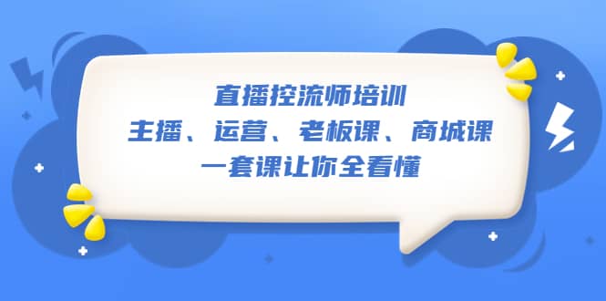 直播·控流师培训：主播、运营、老板课、商城课，一套课让你全看懂创富副业网-网创项目资源站-副业项目-创业项目-搞钱项目创富副业网