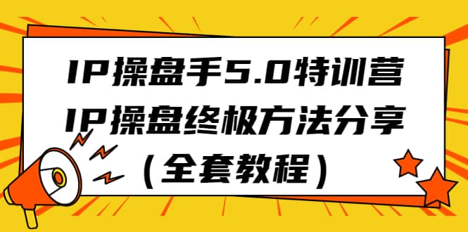 IP操盘手5.0特训营，IP操盘终极方法分享（全套教程）创富副业网-网创项目资源站-副业项目-创业项目-搞钱项目创富副业网