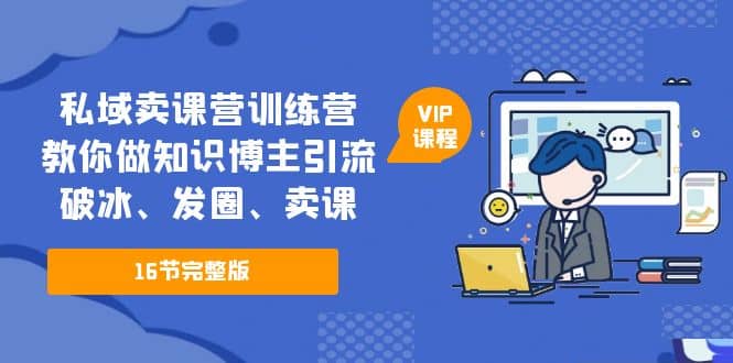 私域卖课营训练营：教你做知识博主引流、破冰、发圈、卖课（16节课完整版）创富副业网-网创项目资源站-副业项目-创业项目-搞钱项目创富副业网