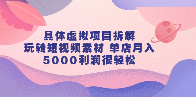 具体虚拟项目拆解，玩转短视频素材，单店月入几万+【视频课程】创富副业网-网创项目资源站-副业项目-创业项目-搞钱项目创富副业网