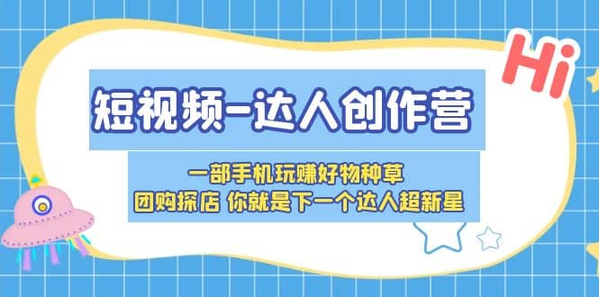 短视频-达人创作营 一部手机玩赚好物种草 团购探店 你就是下一个达人超新星创富副业网-网创项目资源站-副业项目-创业项目-搞钱项目创富副业网