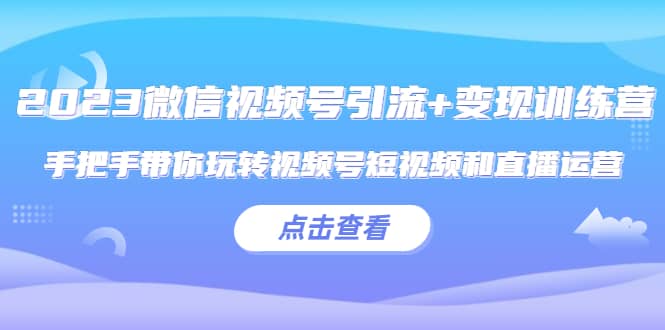 2023微信视频号引流+变现训练营：手把手带你玩转视频号短视频和直播运营创富副业网-网创项目资源站-副业项目-创业项目-搞钱项目创富副业网