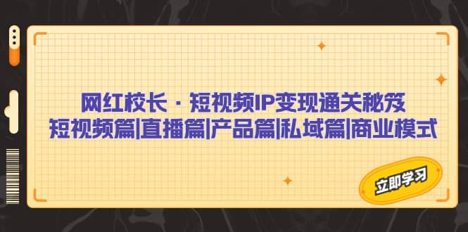 网红校长·短视频IP变现通关秘笈：短视频篇+直播篇+产品篇+私域篇+商业模式创富副业网-网创项目资源站-副业项目-创业项目-搞钱项目创富副业网