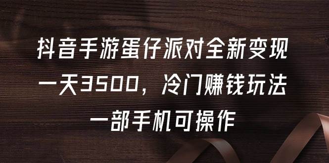 抖音手游蛋仔派对全新变现，一天3500，冷门赚钱玩法，一部手机可操作创富副业网-网创项目资源站-副业项目-创业项目-搞钱项目创富副业网