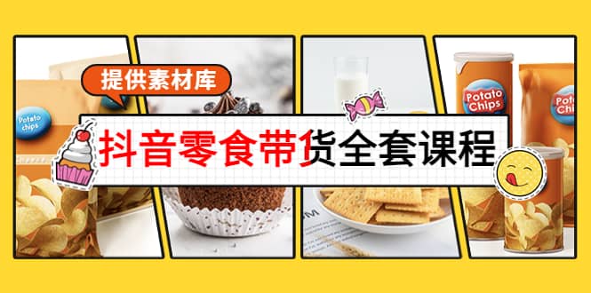 抖音零食带货全套课程：从0到1搭建账号，涨粉卖货（提供素材库）创富副业网-网创项目资源站-副业项目-创业项目-搞钱项目创富副业网