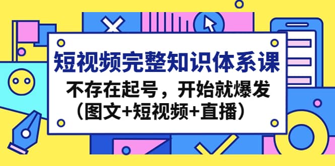 短视频完整知识体系课，不存在起号，开始就爆发（图文+短视频+直播）创富副业网-网创项目资源站-副业项目-创业项目-搞钱项目创富副业网