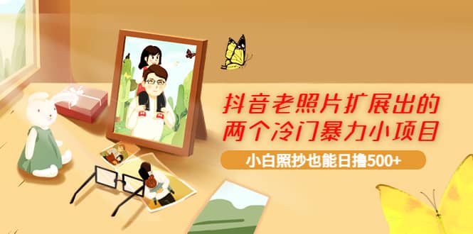 抖音老照片扩展出的两个冷门暴力小项目，小白照抄也能日撸500+创富副业网-网创项目资源站-副业项目-创业项目-搞钱项目创富副业网