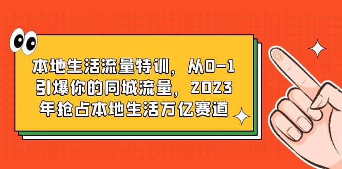 本地生活流量特训，从0-1引爆你的同城流量，2023年抢占本地生活万亿赛道创富副业网-网创项目资源站-副业项目-创业项目-搞钱项目创富副业网