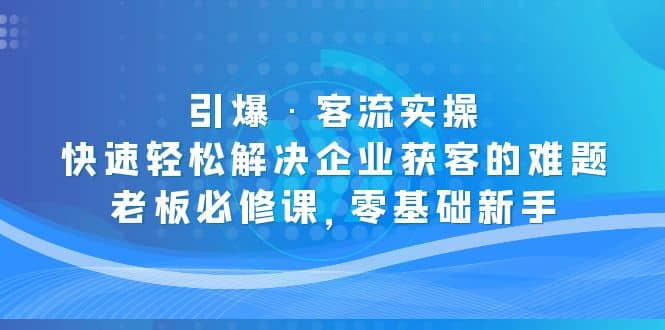 引爆·客流实操：快速轻松解决企业获客的难题，老板必修课，零基础新手创富副业网-网创项目资源站-副业项目-创业项目-搞钱项目创富副业网
