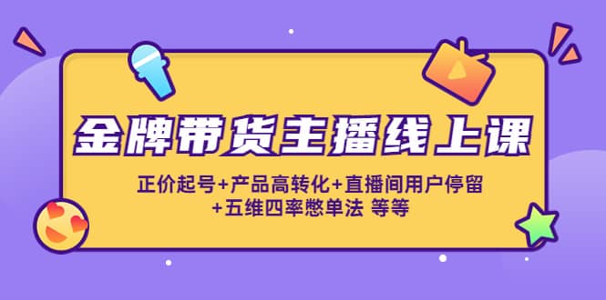 金牌带货主播线上课：正价起号+产品高转化+直播间用户停留+五维四率憋单法创富副业网-网创项目资源站-副业项目-创业项目-搞钱项目创富副业网
