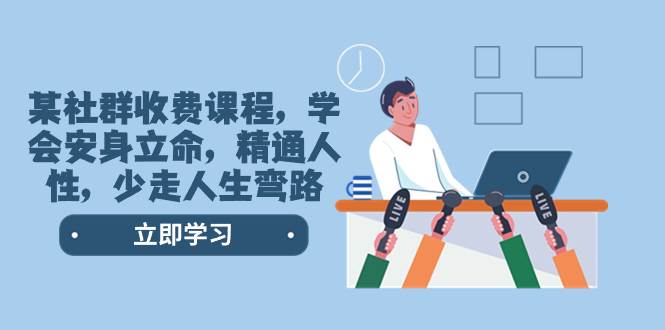 某社群收费课程，学会安身立命，精通人性，少走人生弯路（77节课）创富副业网-网创项目资源站-副业项目-创业项目-搞钱项目创富副业网