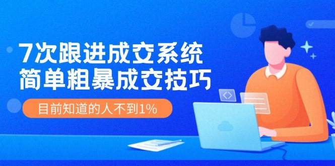 7次 跟进 成交系统：简单粗暴成交技巧，目前知道的人不到1%创富副业网-网创项目资源站-副业项目-创业项目-搞钱项目创富副业网