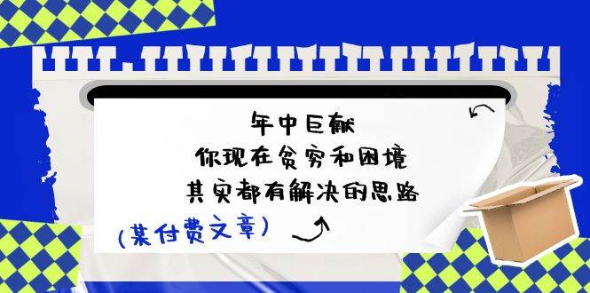 某付费文：年中巨献-你现在贫穷和困境，其实都有解决的思路 (进来抄作业)创富副业网-网创项目资源站-副业项目-创业项目-搞钱项目创富副业网