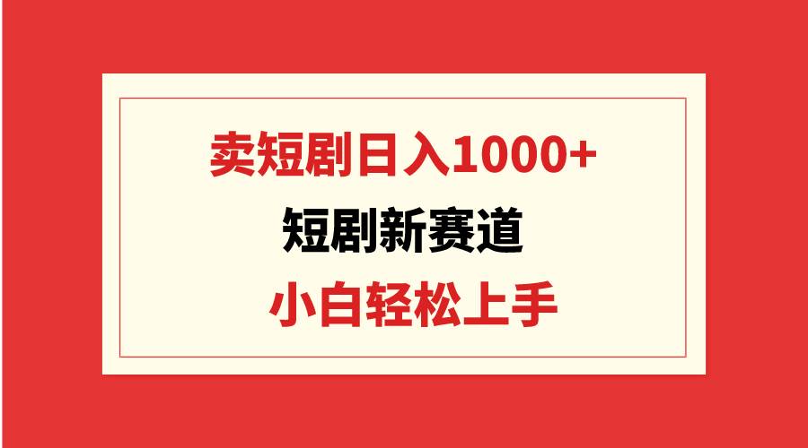 短剧新赛道：卖短剧日入1000+，小白轻松上手，可批量创富副业网-网创项目资源站-副业项目-创业项目-搞钱项目创富副业网