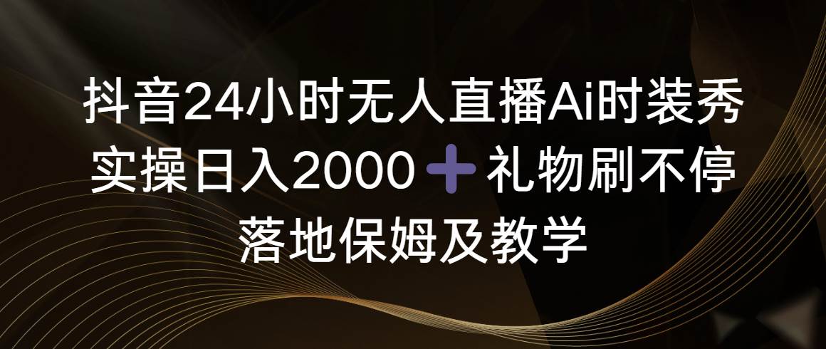 抖音24小时无人直播Ai时装秀，实操日入2000+，礼物刷不停，落地保姆及教学创富副业网-网创项目资源站-副业项目-创业项目-搞钱项目创富副业网