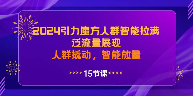 2024引力魔方人群智能拉满，泛流量展现，人群撬动，智能放量创富副业网-网创项目资源站-副业项目-创业项目-搞钱项目创富副业网