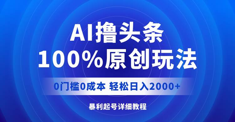 AI撸头条，100%原创玩法，0成本0门槛，轻松日入2000+创富副业网-网创项目资源站-副业项目-创业项目-搞钱项目创富副业网