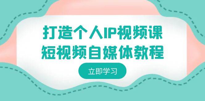 打造个人IP视频课-短视频自媒体教程，个人IP如何定位，如何变现创富副业网-网创项目资源站-副业项目-创业项目-搞钱项目创富副业网
