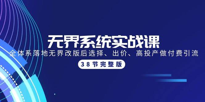 无界系统实战课：全体系落地无界改版后选择、出价、高投产做付费引流-38节创富副业网-网创项目资源站-副业项目-创业项目-搞钱项目创富副业网