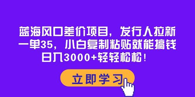 蓝海风口差价项目，发行人拉新，一单35，小白复制粘贴就能搞钱！日入3000+轻轻松松创富副业网-网创项目资源站-副业项目-创业项目-搞钱项目创富副业网