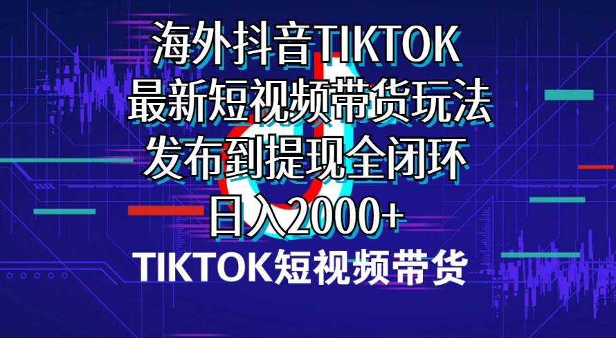海外短视频带货，最新短视频带货玩法发布到提现全闭环，日入2000+创富副业网-网创项目资源站-副业项目-创业项目-搞钱项目创富副业网