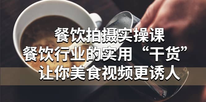 餐饮拍摄实操课：餐饮行业的实用“干货”让你美食视频更诱人创富副业网-网创项目资源站-副业项目-创业项目-搞钱项目创富副业网