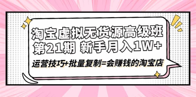 淘宝虚拟无货源高级班【第21期】运营技巧+批量复制=会赚钱的淘宝店创富副业网-网创项目资源站-副业项目-创业项目-搞钱项目创富副业网
